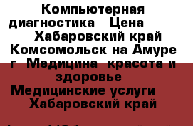 Компьютерная диагностика › Цена ­ 2 000 - Хабаровский край, Комсомольск-на-Амуре г. Медицина, красота и здоровье » Медицинские услуги   . Хабаровский край